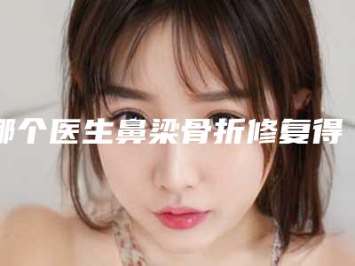 哪个医生鼻梁骨折修复得好舟山市(李捍芳医生技术水平从优选)