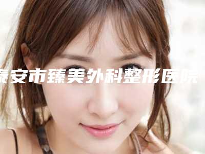 泰安市臻美外科整形医院,泰安市岱岳臻美优选医疗美容诊所实力PK口碑擅长点这里