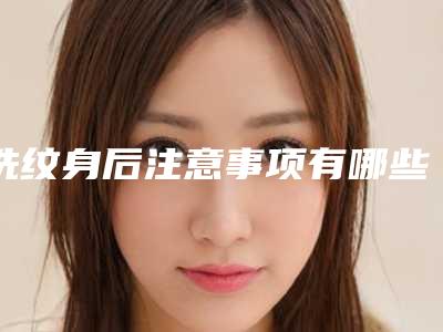 洗纹身后注意事项有哪些,激光洗纹身后注意事项