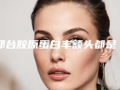 邢台胶原蛋白丰额头都是怎么收费的