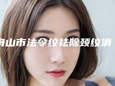舟山市法令纹祛除颈纹消除价目表医生介绍_参考(法令纹祛除颈纹消除均价为:10535元)